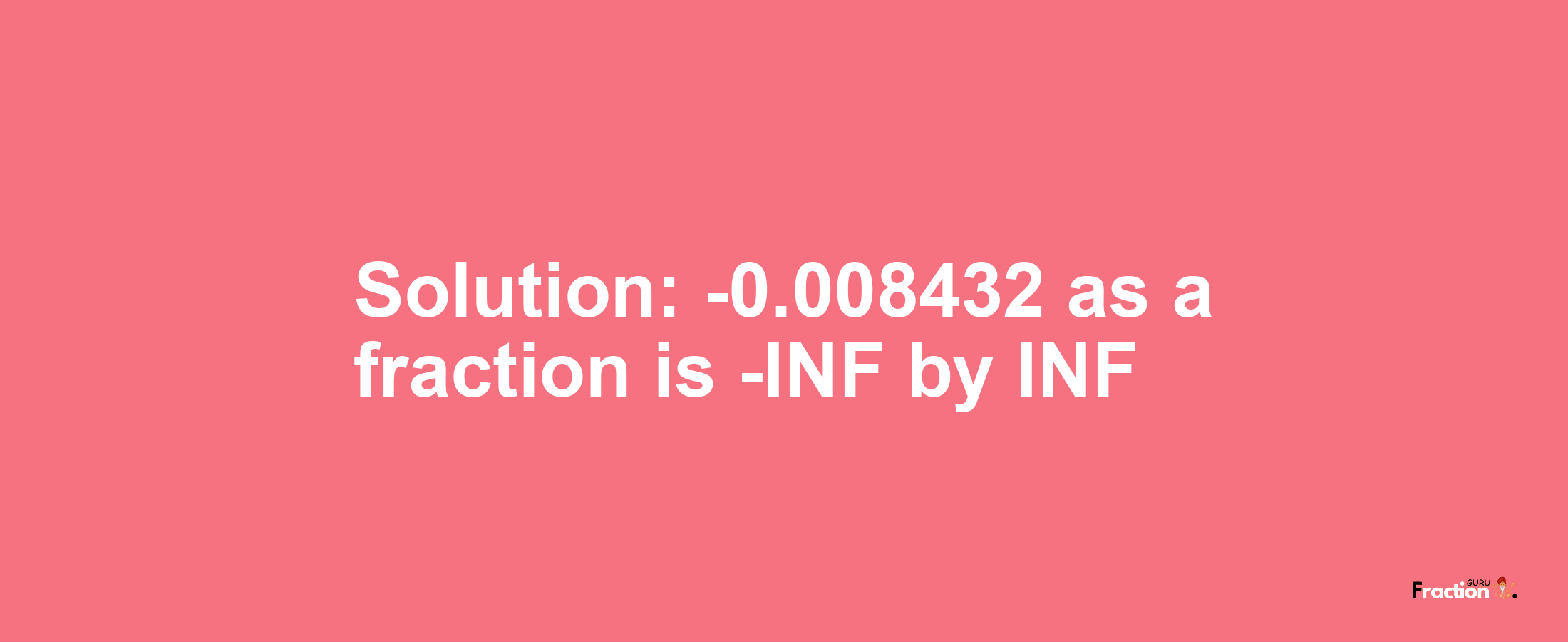 Solution:-0.008432 as a fraction is -INF/INF